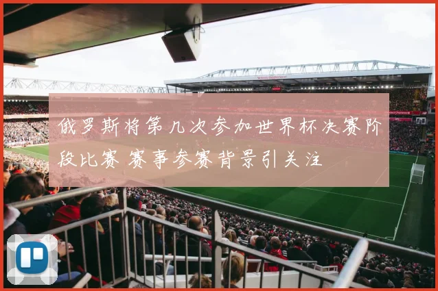 俄罗斯将第几次参加世界杯决赛阶段比赛 赛事参赛背景引关注