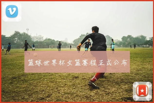 篮球世界杯女篮赛程正式公布