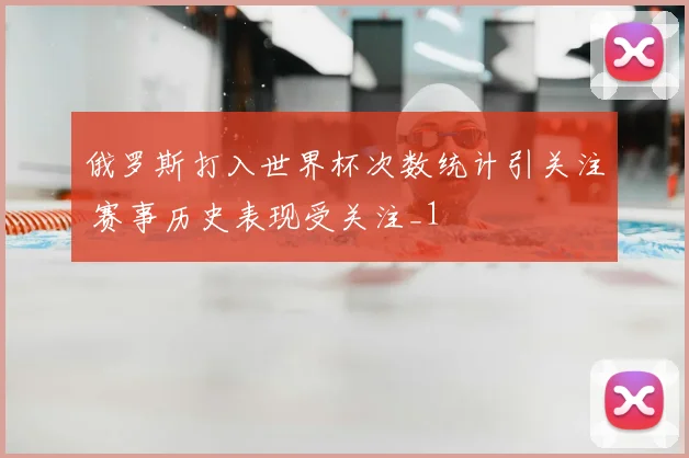 俄罗斯打入世界杯次数统计引关注 赛事历史表现受关注_1