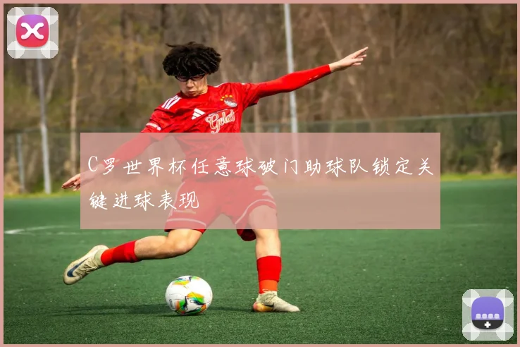 C罗世界杯任意球破门助球队锁定关键进球表现