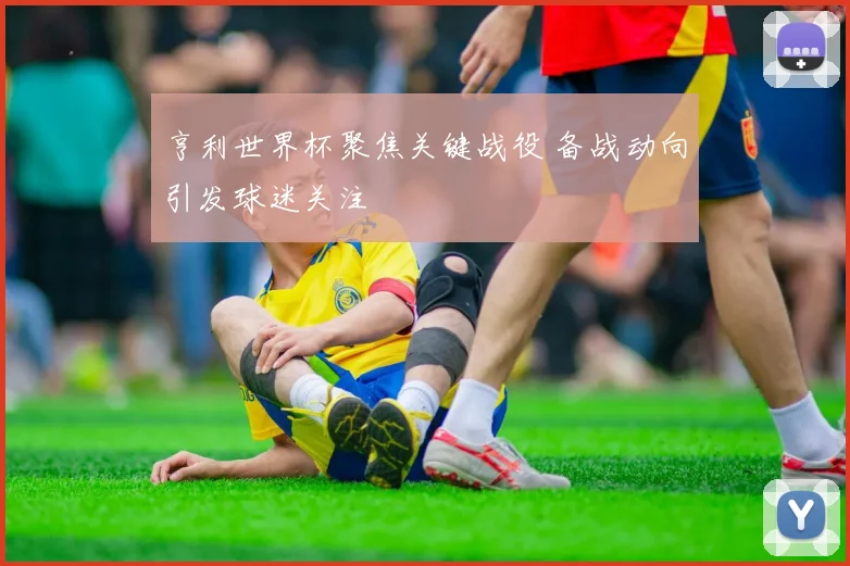 亨利世界杯聚焦关键战役 备战动向引发球迷关注