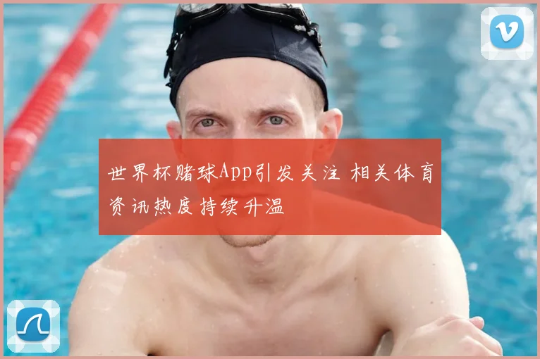世界杯赌球App引发关注 相关体育资讯热度持续升温