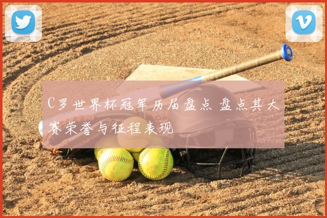 C罗世界杯冠军历届盘点 盘点其大赛荣誉与征程表现