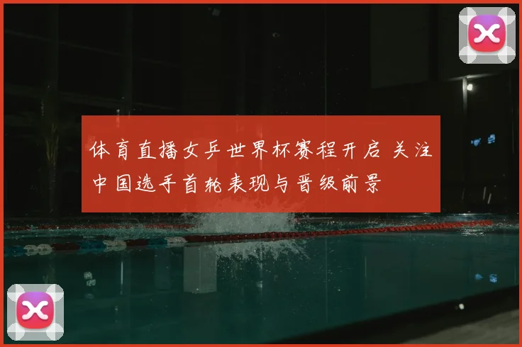 体育直播女乒世界杯赛程开启 关注中国选手首轮表现与晋级前景
