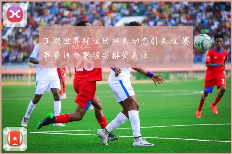 亚游世界杯注册相关动态引关注 赛事资讯与赛程安排受关注