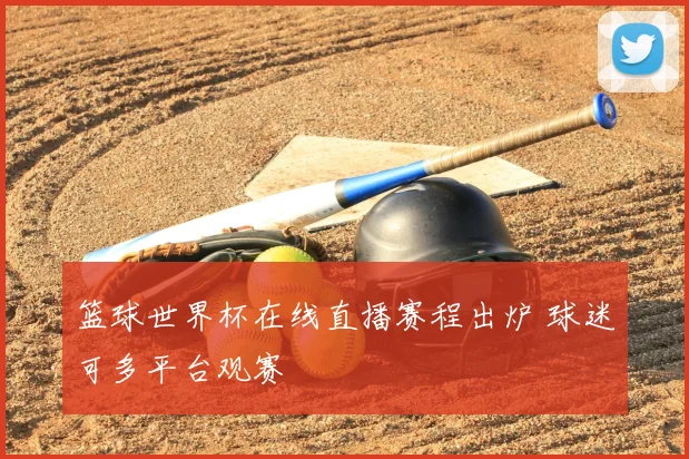 篮球世界杯在线直播赛程出炉 球迷可多平台观赛