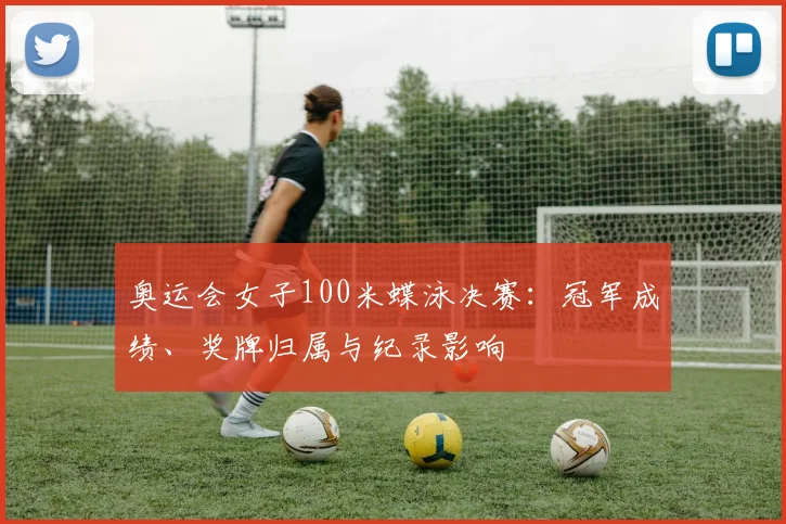 奥运会女子100米蝶泳决赛：冠军成绩、奖牌归属与纪录影响