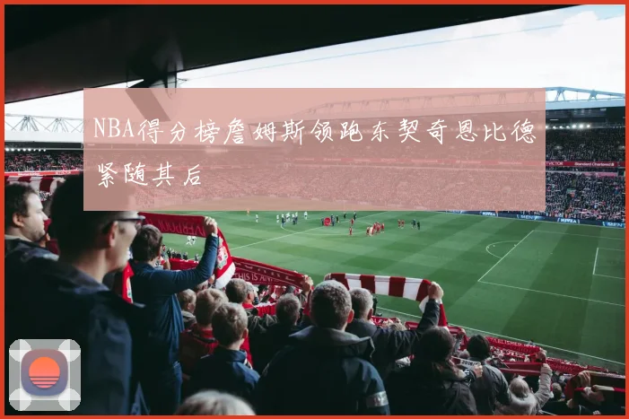 NBA得分榜詹姆斯领跑东契奇恩比德紧随其后