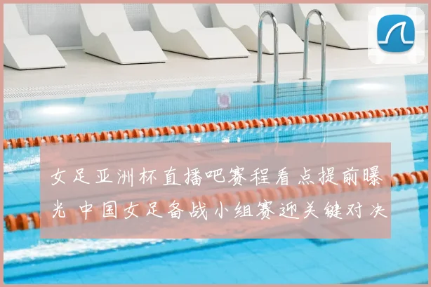 女足亚洲杯直播吧赛程看点提前曝光 中国女足备战小组赛迎关键对决