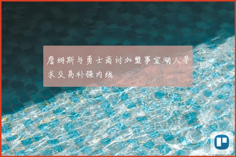 詹姆斯与勇士商讨加盟事宜湖人寻求交易补强内线