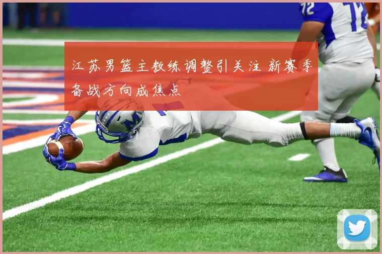 江苏男篮主教练调整引关注 新赛季备战方向成焦点