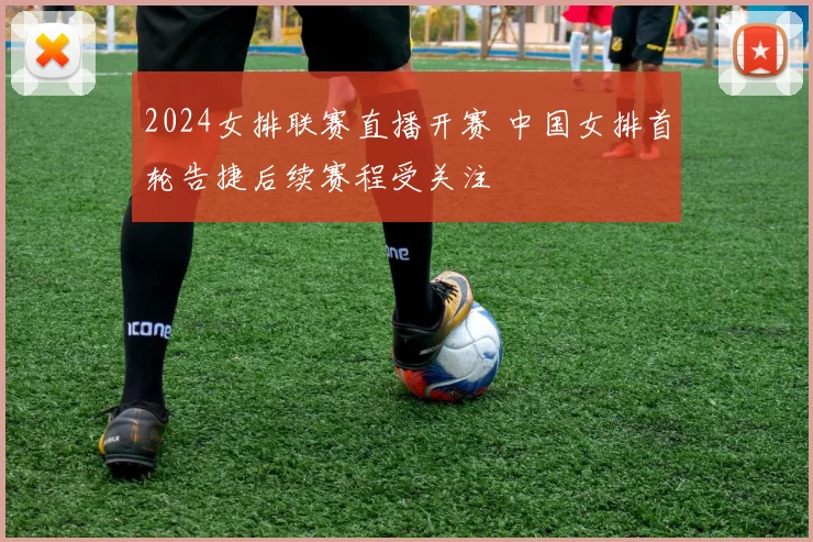 2024女排联赛直播开赛 中国女排首轮告捷后续赛程受关注