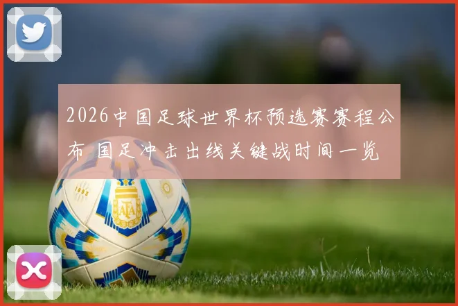 2026中国足球世界杯预选赛赛程公布 国足冲击出线关键战时间一览