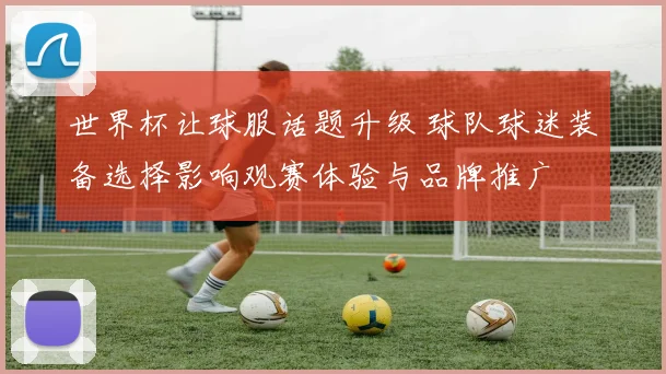 世界杯让球服话题升级 球队球迷装备选择影响观赛体验与品牌推广