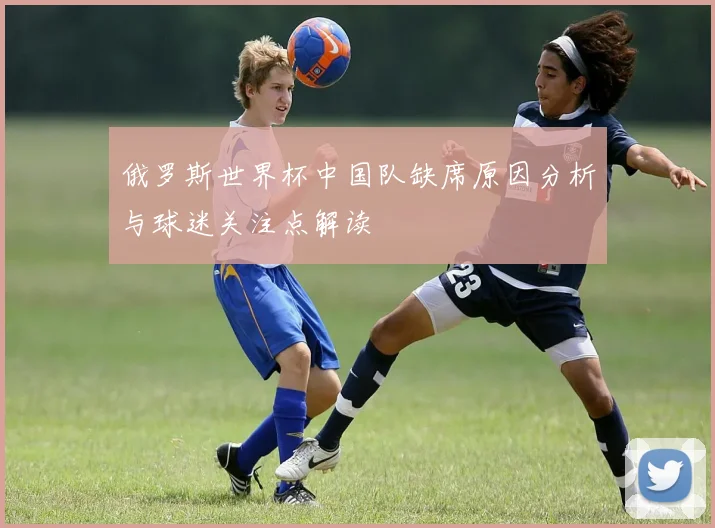 俄罗斯世界杯中国队缺席原因分析与球迷关注点解读