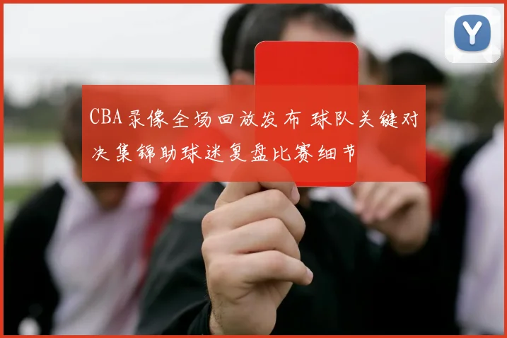 CBA录像全场回放发布 球队关键对决集锦助球迷复盘比赛细节