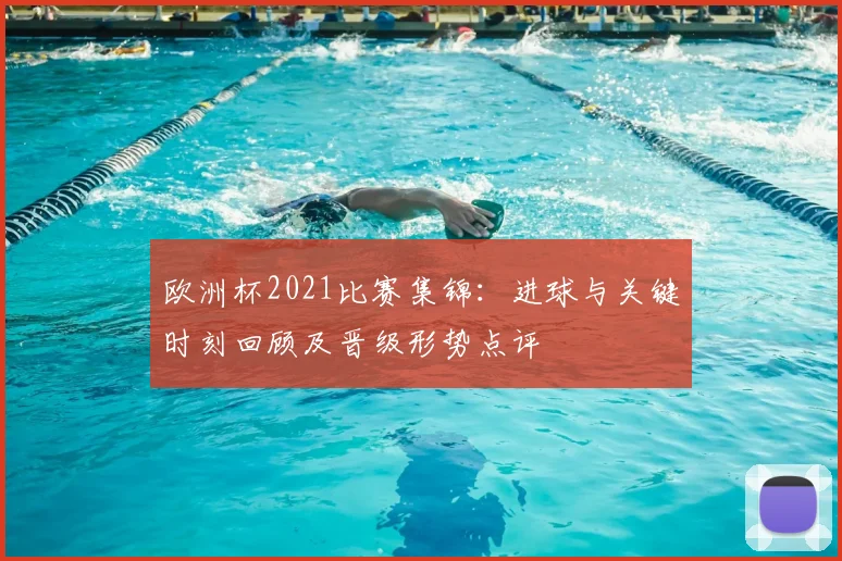 欧洲杯2021比赛集锦：进球与关键时刻回顾及晋级形势点评