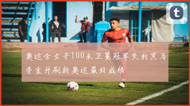 奥运会女子100米卫冕冠军失利黑马夺金并刷新奥运最好成绩