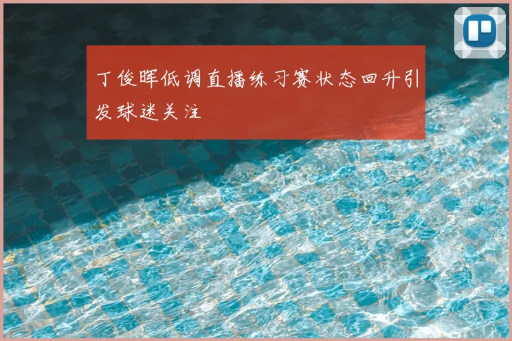 丁俊晖低调直播练习赛状态回升引发球迷关注