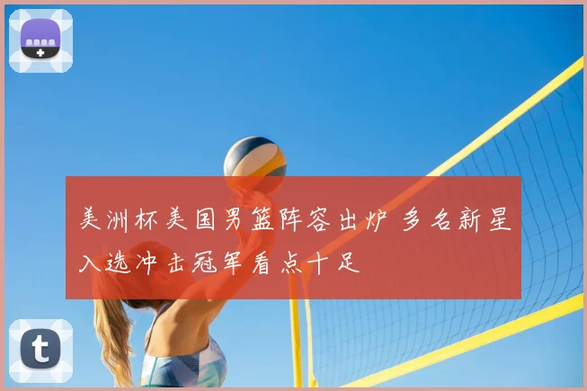 美洲杯美国男篮阵容出炉 多名新星入选冲击冠军看点十足