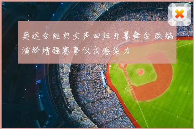 奥运会经典女声回归开幕舞台 改编演绎增强赛事仪式感染力