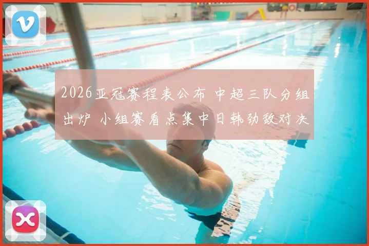 2026亚冠赛程表公布 中超三队分组出炉 小组赛看点集中日韩劲敌对决