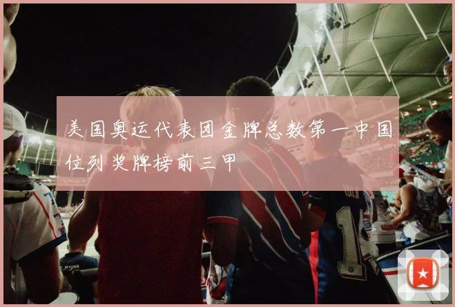 美国奥运代表团金牌总数第一中国位列奖牌榜前三甲