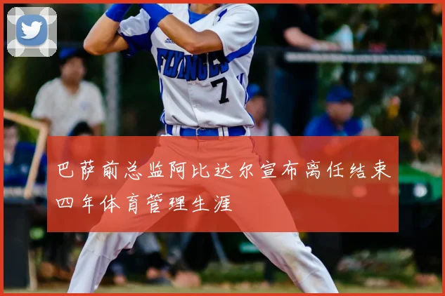 巴萨前总监阿比达尔宣布离任结束四年体育管理生涯