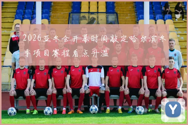 2026亚冬会开幕时间敲定哈尔滨冬季项目赛程看点升温