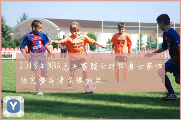 2018年NBA总决赛骑士对阵勇士第四场完整高清录像回放