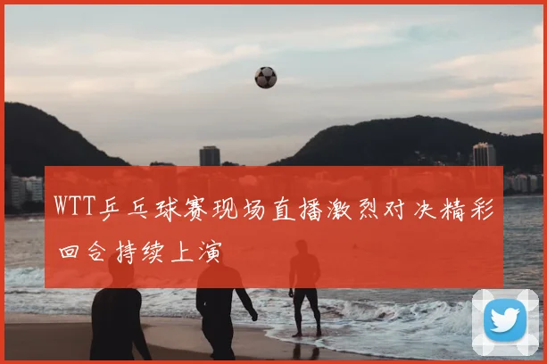 WTT乒乓球赛现场直播激烈对决精彩回合持续上演