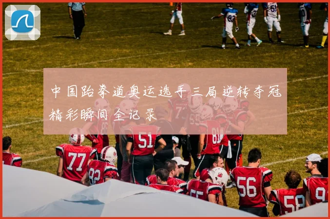 中国跆拳道奥运选手三局逆转夺冠精彩瞬间全记录