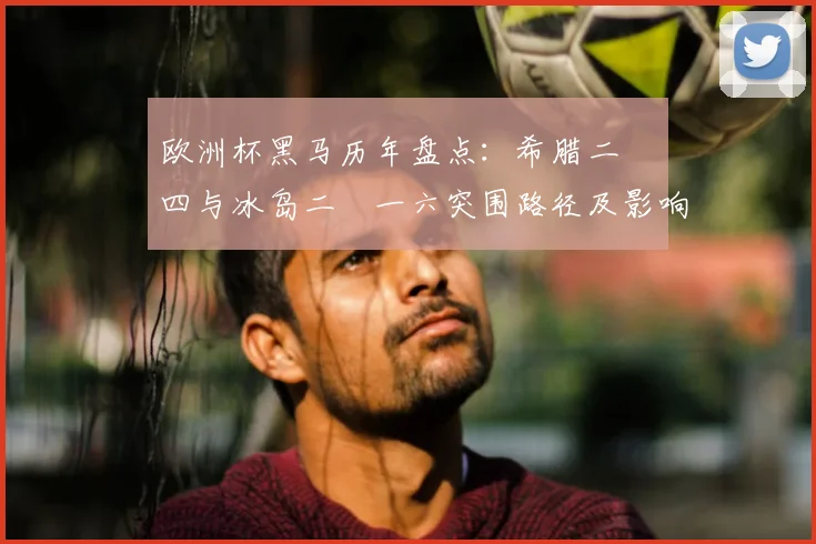 欧洲杯黑马历年盘点:希腊二〇〇四与冰岛二〇一六突围路径及影响解读