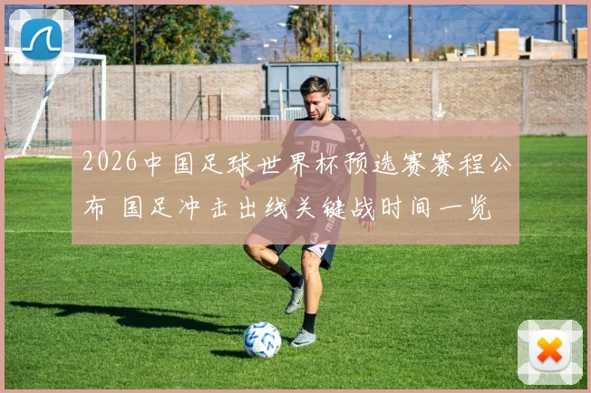 2026中国足球世界杯预选赛赛程公布 国足冲击出线关键战时间一览