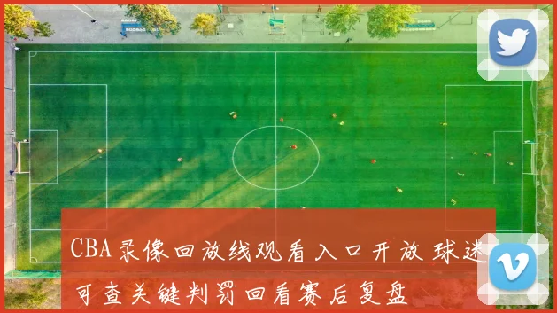 CBA录像回放线观看入口开放 球迷可查关键判罚回看赛后复盘