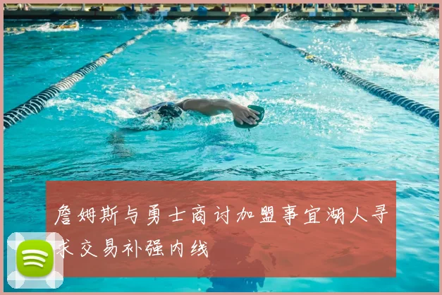 詹姆斯与勇士商讨加盟事宜湖人寻求交易补强内线