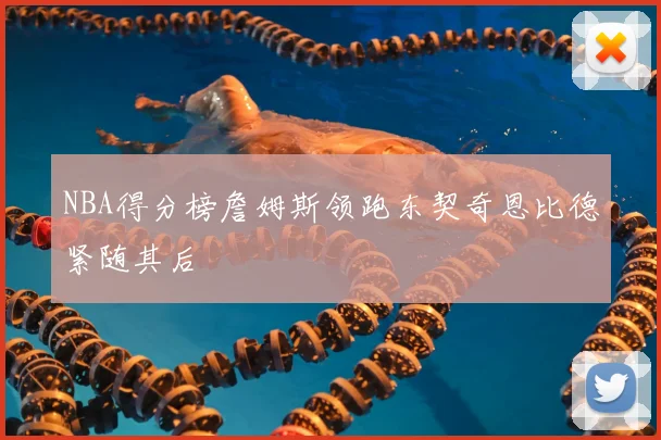 NBA得分榜詹姆斯领跑东契奇恩比德紧随其后