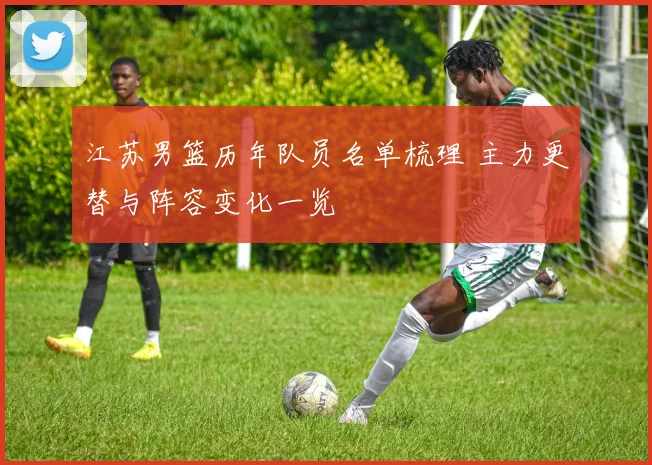 江苏男篮历年队员名单梳理 主力更替与阵容变化一览