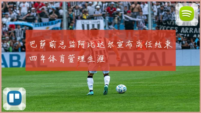 巴萨前总监阿比达尔宣布离任结束四年体育管理生涯