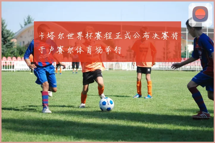 卡塔尔世界杯赛程正式公布决赛将于卢赛尔体育场举行