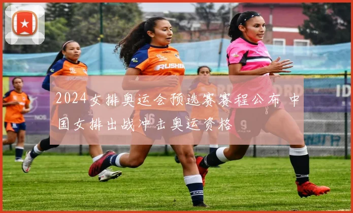 2024女排奥运会预选赛赛程公布 中国女排出战冲击奥运资格