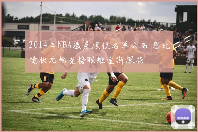 2014年NBA选秀顺位名单公布 恩比德状元帕克榜眼维金斯探花