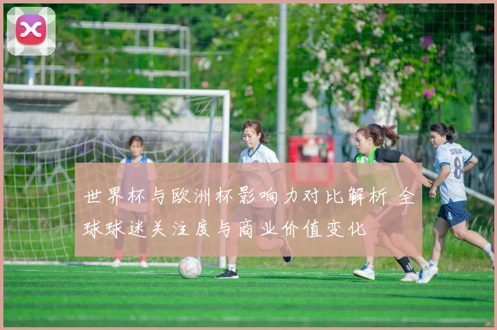 世界杯与欧洲杯影响力对比解析 全球球迷关注度与商业价值变化