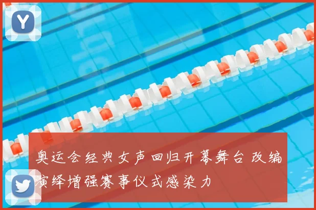 奥运会经典女声回归开幕舞台 改编演绎增强赛事仪式感染力