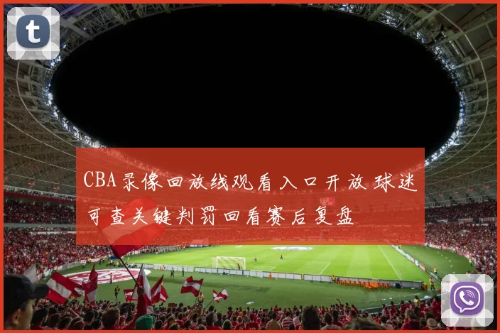 CBA录像回放线观看入口开放 球迷可查关键判罚回看赛后复盘