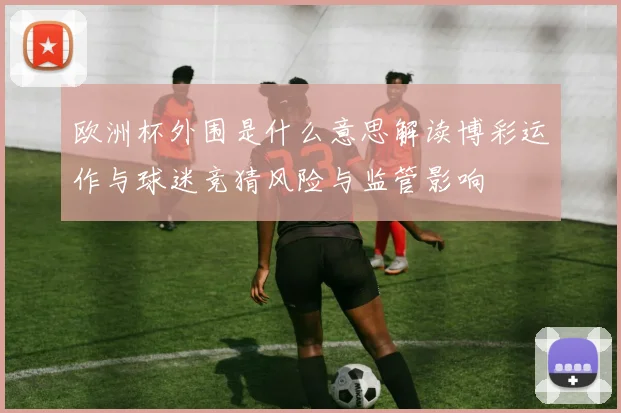欧洲杯外围是什么意思解读博彩运作与球迷竞猜风险与监管影响