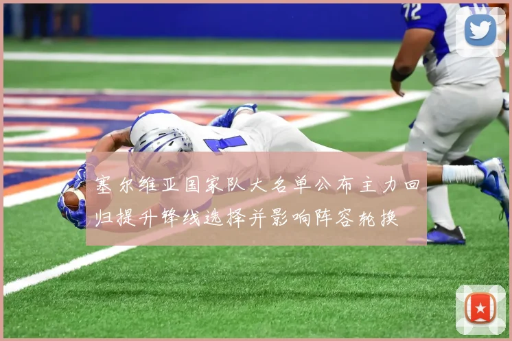 塞尔维亚国家队大名单公布主力回归提升锋线选择并影响阵容轮换