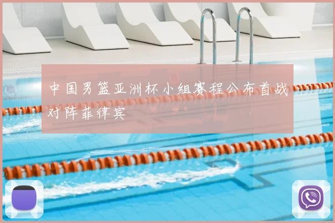 中国男篮亚洲杯小组赛程公布首战对阵菲律宾