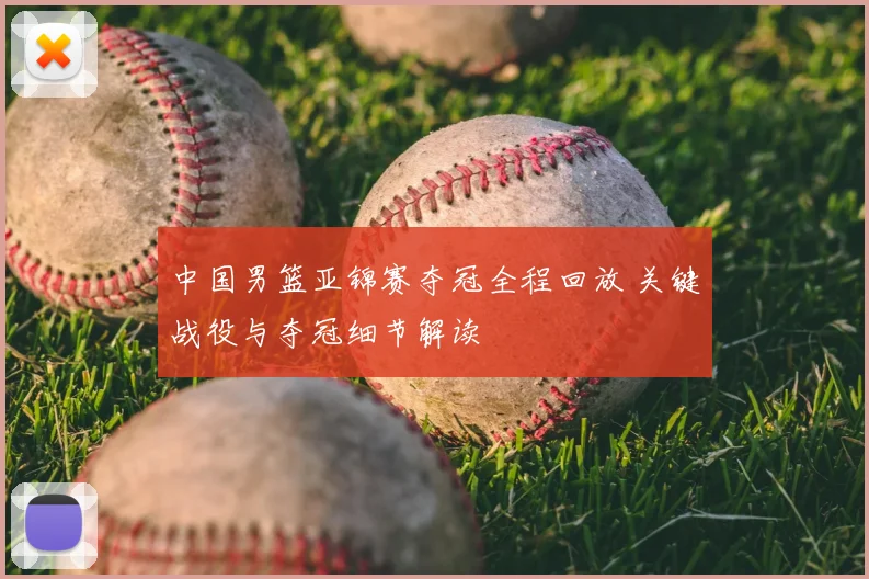 中国男篮亚锦赛夺冠全程回放 关键战役与夺冠细节解读