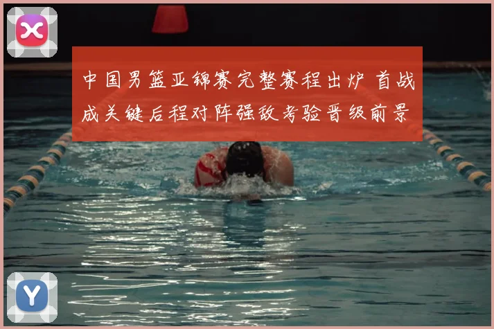 中国男篮亚锦赛完整赛程出炉 首战成关键后程对阵强敌考验晋级前景